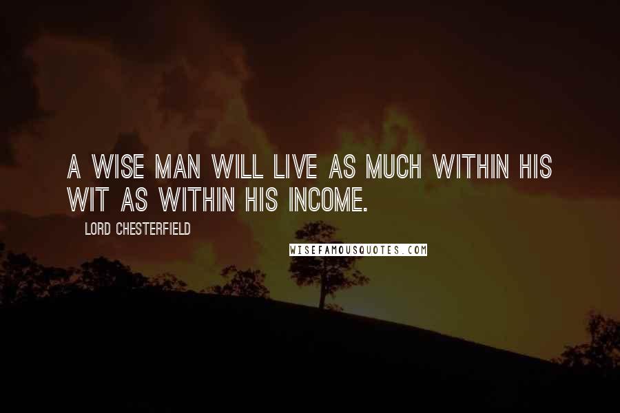 Lord Chesterfield Quotes: A wise man will live as much within his wit as within his income.