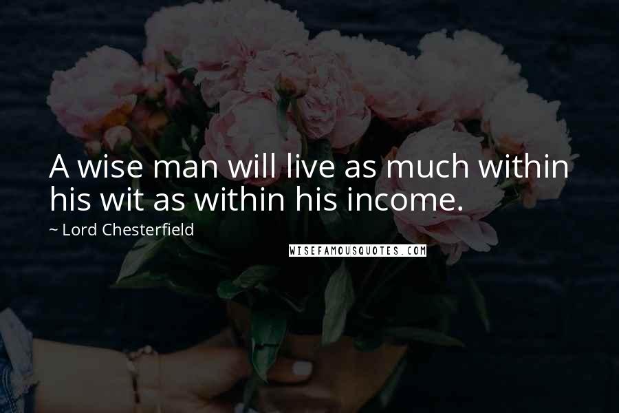 Lord Chesterfield Quotes: A wise man will live as much within his wit as within his income.