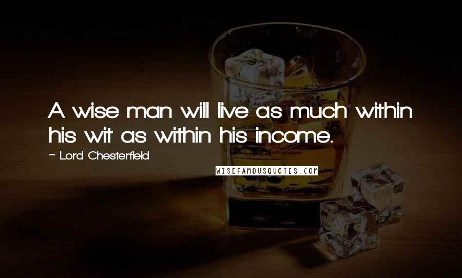 Lord Chesterfield Quotes: A wise man will live as much within his wit as within his income.