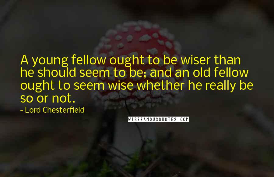 Lord Chesterfield Quotes: A young fellow ought to be wiser than he should seem to be; and an old fellow ought to seem wise whether he really be so or not.