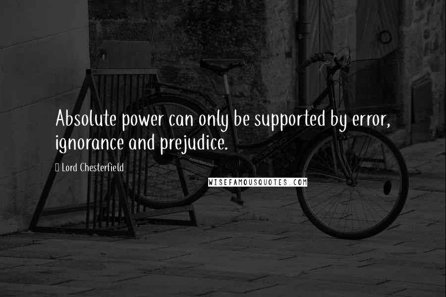 Lord Chesterfield Quotes: Absolute power can only be supported by error, ignorance and prejudice.