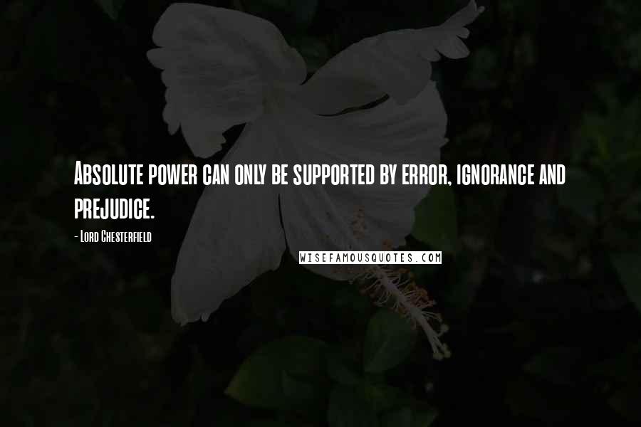 Lord Chesterfield Quotes: Absolute power can only be supported by error, ignorance and prejudice.