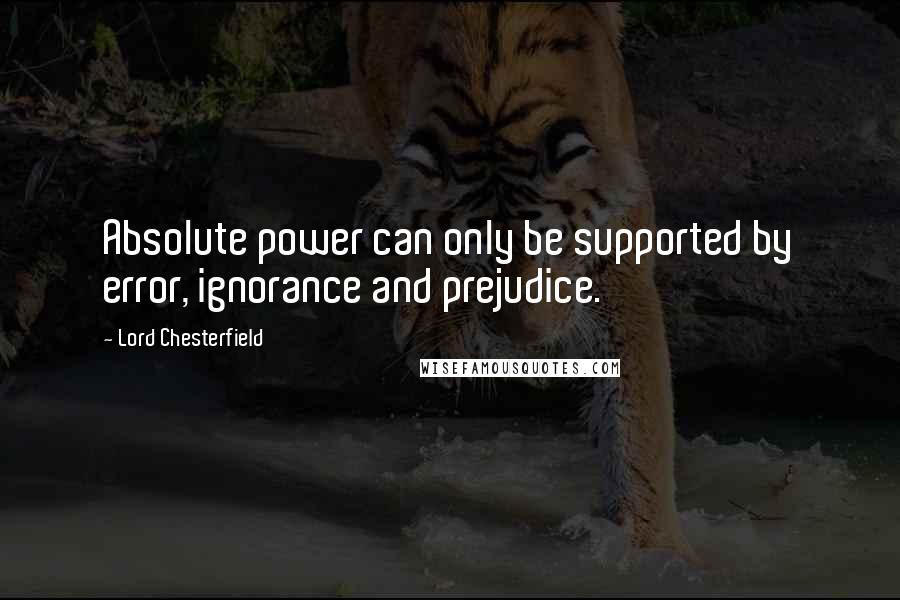 Lord Chesterfield Quotes: Absolute power can only be supported by error, ignorance and prejudice.