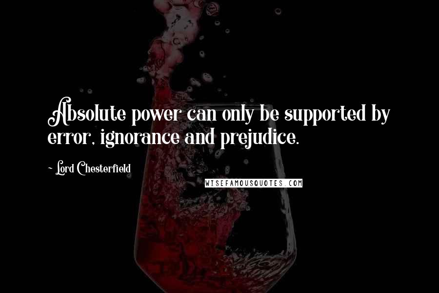 Lord Chesterfield Quotes: Absolute power can only be supported by error, ignorance and prejudice.