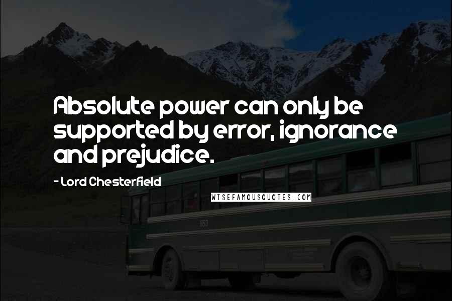 Lord Chesterfield Quotes: Absolute power can only be supported by error, ignorance and prejudice.