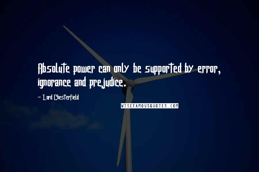 Lord Chesterfield Quotes: Absolute power can only be supported by error, ignorance and prejudice.