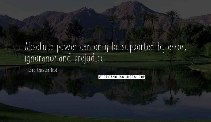 Lord Chesterfield Quotes: Absolute power can only be supported by error, ignorance and prejudice.