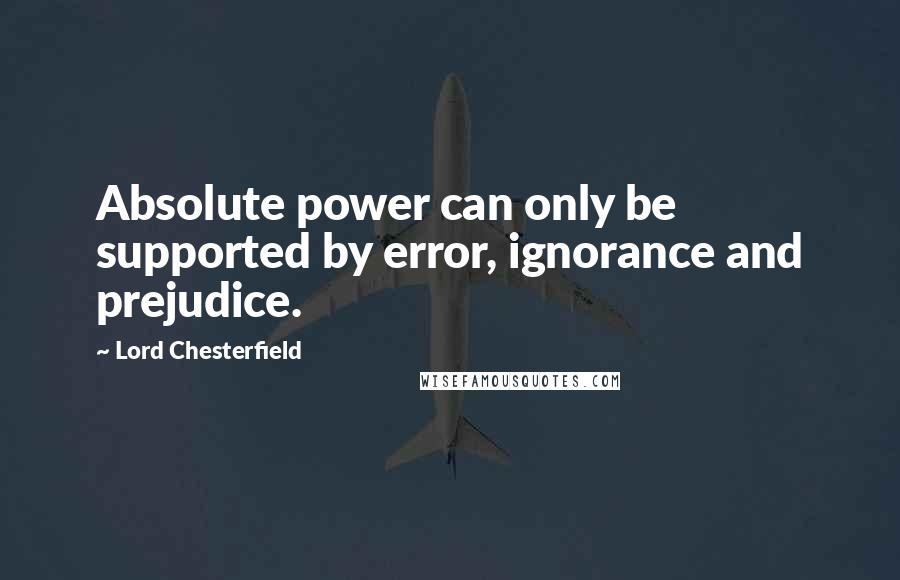 Lord Chesterfield Quotes: Absolute power can only be supported by error, ignorance and prejudice.