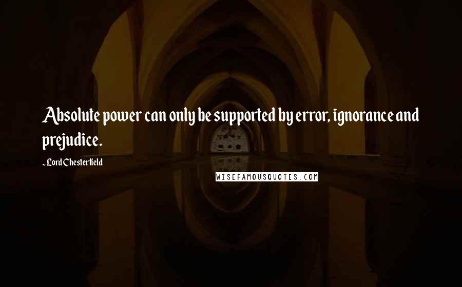 Lord Chesterfield Quotes: Absolute power can only be supported by error, ignorance and prejudice.