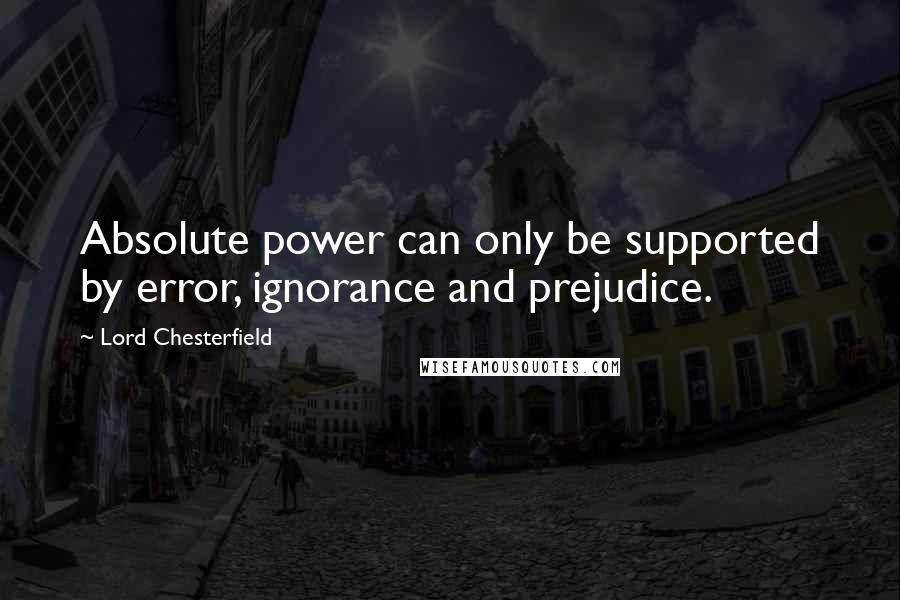 Lord Chesterfield Quotes: Absolute power can only be supported by error, ignorance and prejudice.