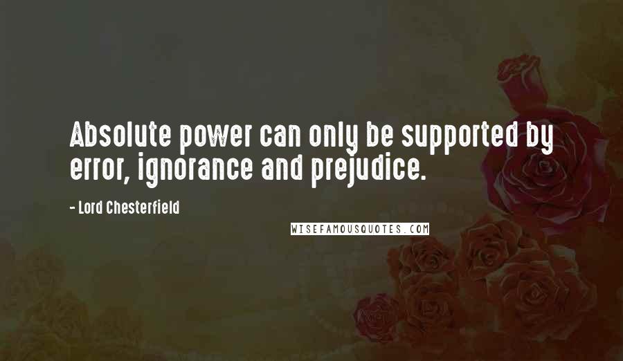 Lord Chesterfield Quotes: Absolute power can only be supported by error, ignorance and prejudice.