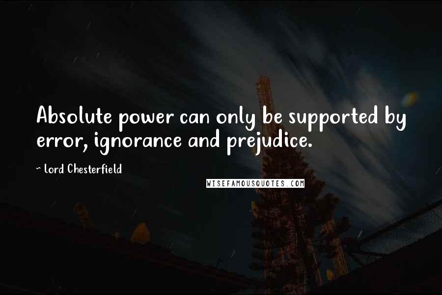 Lord Chesterfield Quotes: Absolute power can only be supported by error, ignorance and prejudice.