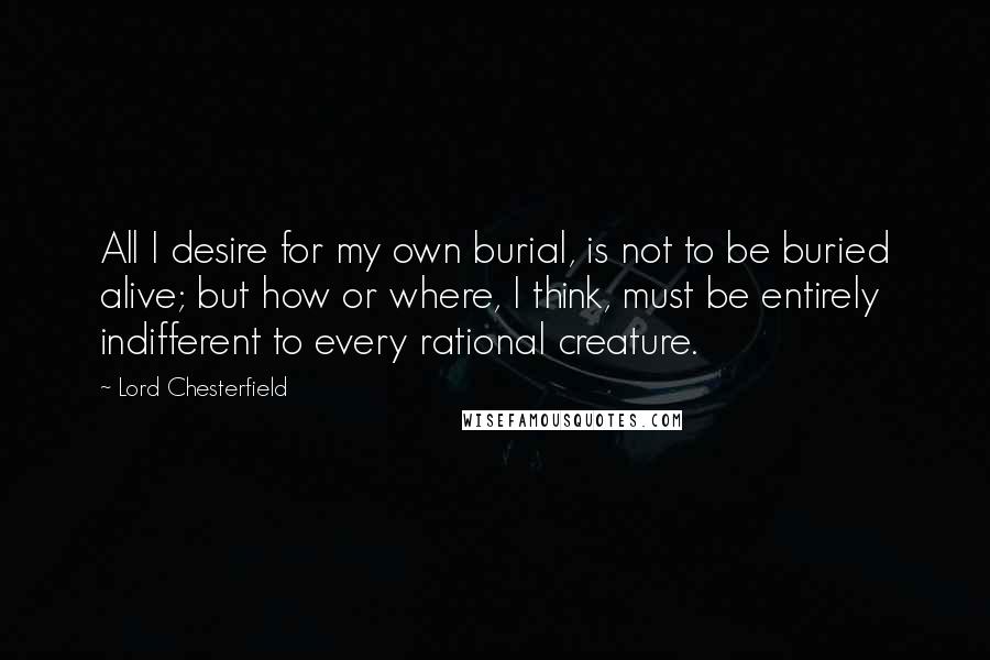 Lord Chesterfield Quotes: All I desire for my own burial, is not to be buried alive; but how or where, I think, must be entirely indifferent to every rational creature.