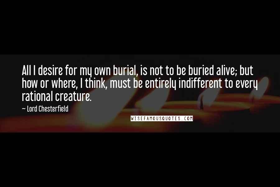 Lord Chesterfield Quotes: All I desire for my own burial, is not to be buried alive; but how or where, I think, must be entirely indifferent to every rational creature.