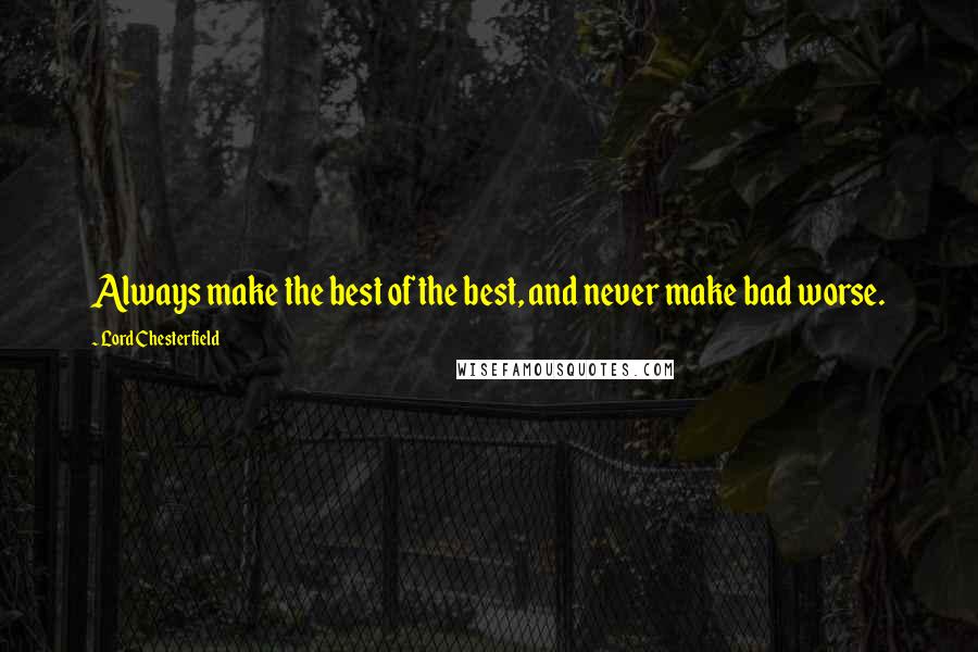 Lord Chesterfield Quotes: Always make the best of the best, and never make bad worse.
