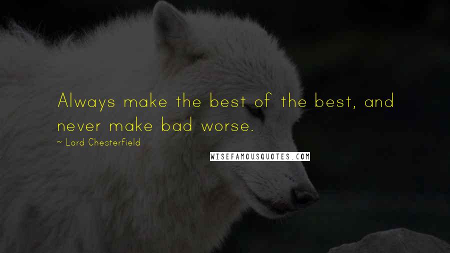 Lord Chesterfield Quotes: Always make the best of the best, and never make bad worse.