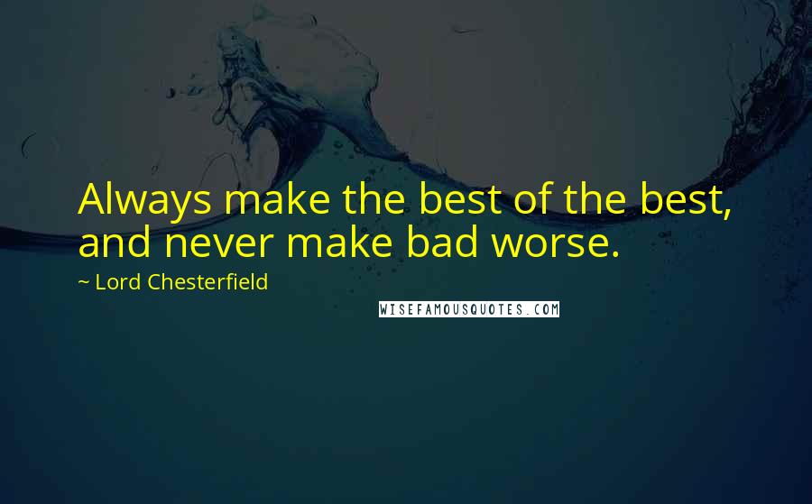Lord Chesterfield Quotes: Always make the best of the best, and never make bad worse.