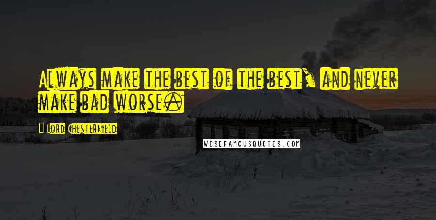 Lord Chesterfield Quotes: Always make the best of the best, and never make bad worse.