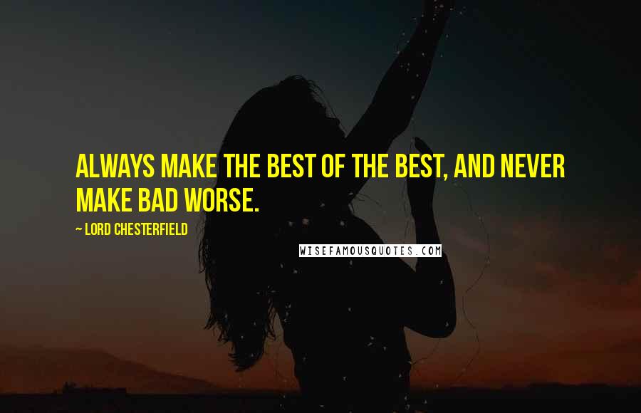 Lord Chesterfield Quotes: Always make the best of the best, and never make bad worse.