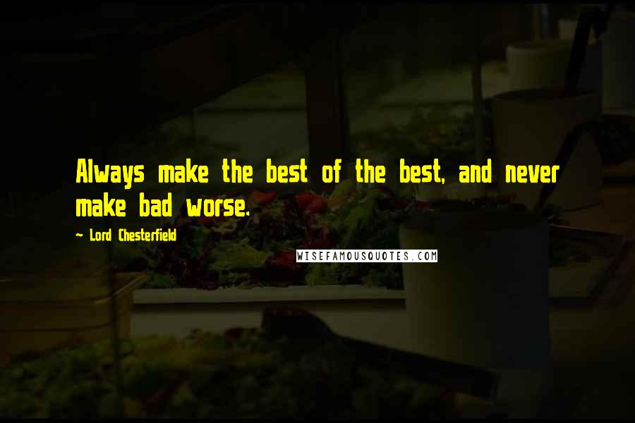 Lord Chesterfield Quotes: Always make the best of the best, and never make bad worse.