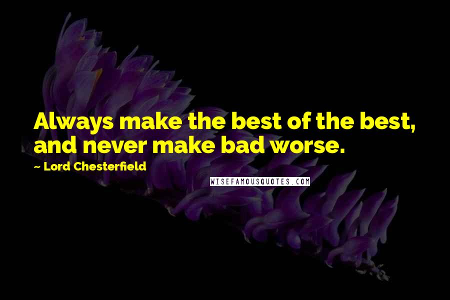 Lord Chesterfield Quotes: Always make the best of the best, and never make bad worse.