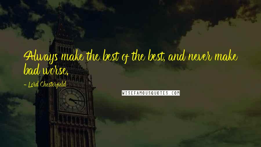 Lord Chesterfield Quotes: Always make the best of the best, and never make bad worse.