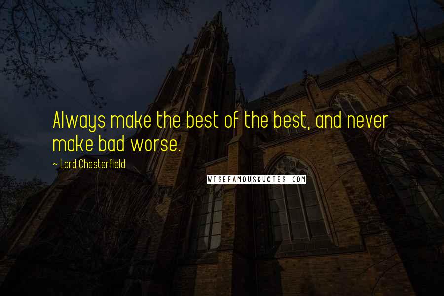 Lord Chesterfield Quotes: Always make the best of the best, and never make bad worse.