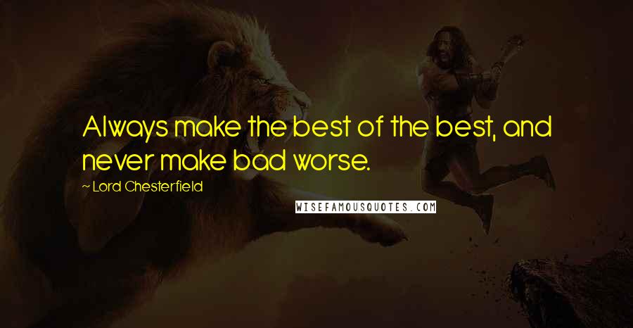 Lord Chesterfield Quotes: Always make the best of the best, and never make bad worse.