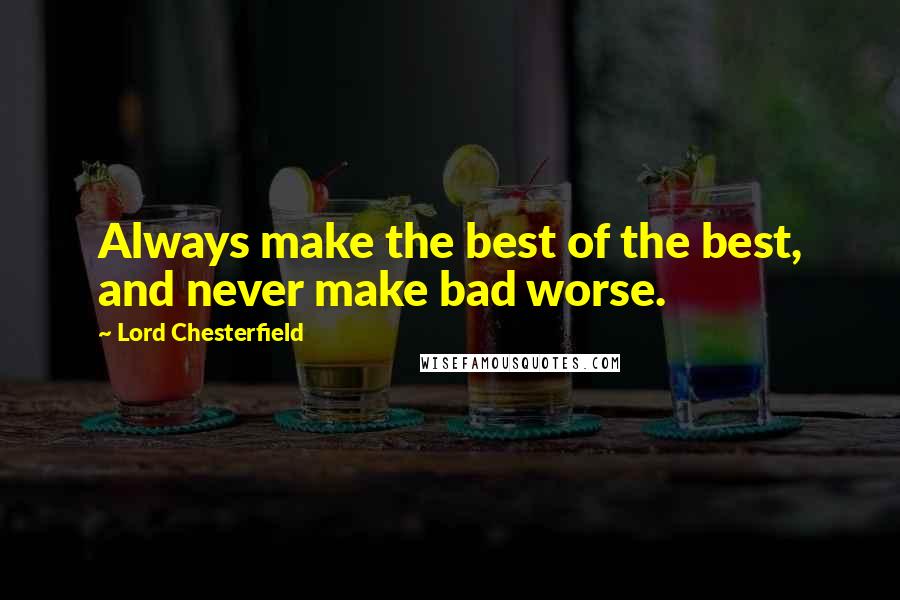 Lord Chesterfield Quotes: Always make the best of the best, and never make bad worse.