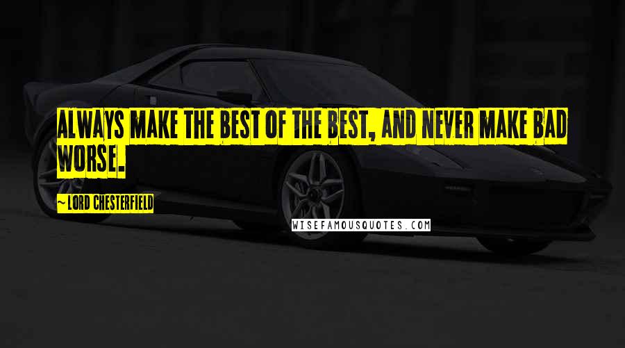 Lord Chesterfield Quotes: Always make the best of the best, and never make bad worse.