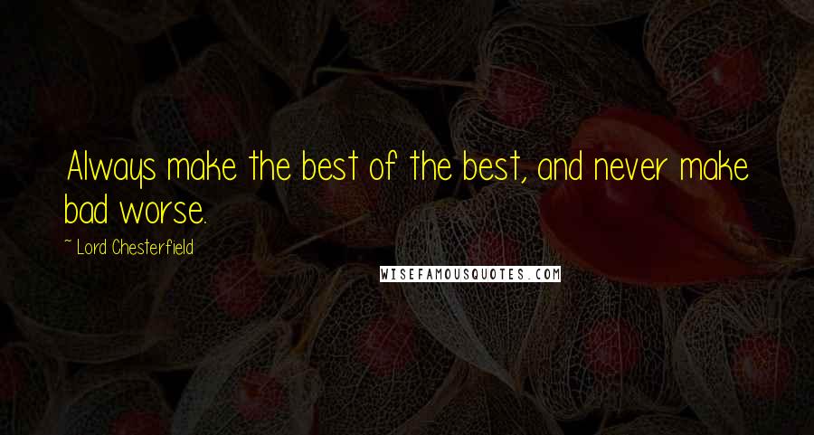 Lord Chesterfield Quotes: Always make the best of the best, and never make bad worse.