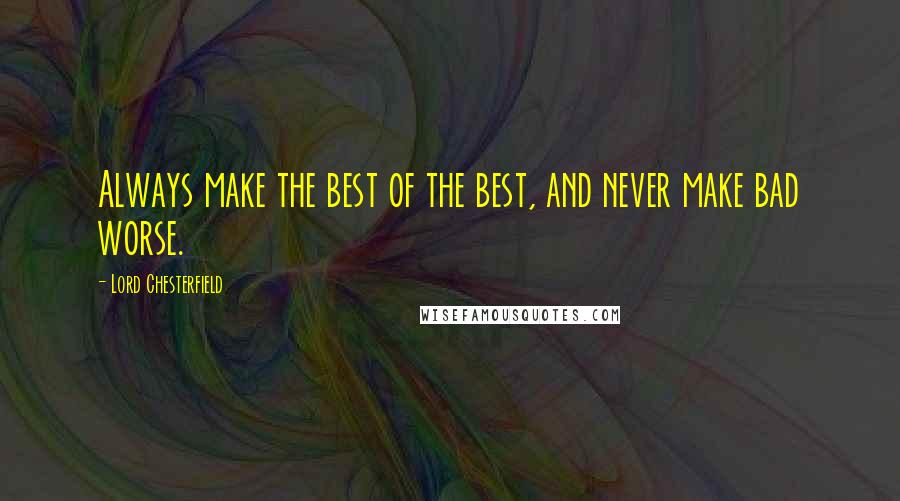 Lord Chesterfield Quotes: Always make the best of the best, and never make bad worse.