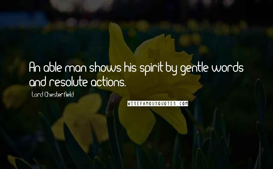 Lord Chesterfield Quotes: An able man shows his spirit by gentle words and resolute actions.