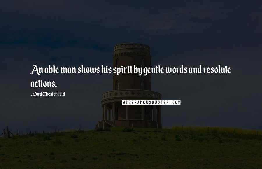 Lord Chesterfield Quotes: An able man shows his spirit by gentle words and resolute actions.