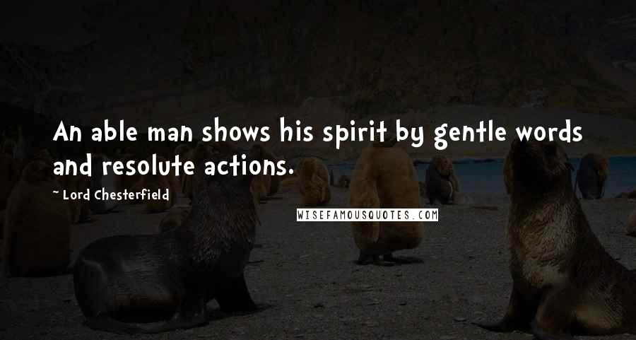 Lord Chesterfield Quotes: An able man shows his spirit by gentle words and resolute actions.