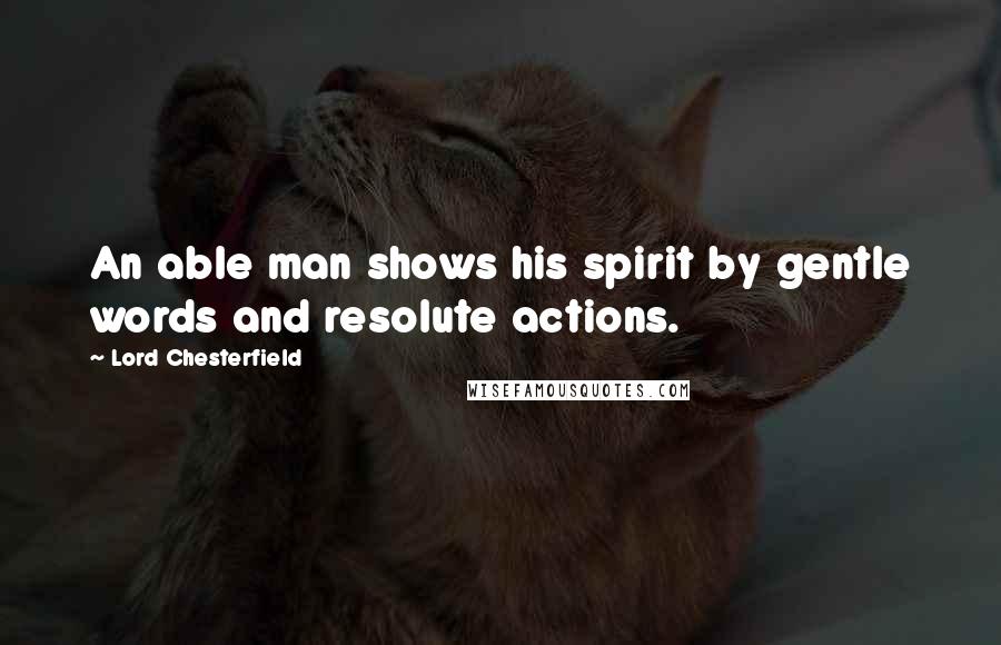 Lord Chesterfield Quotes: An able man shows his spirit by gentle words and resolute actions.
