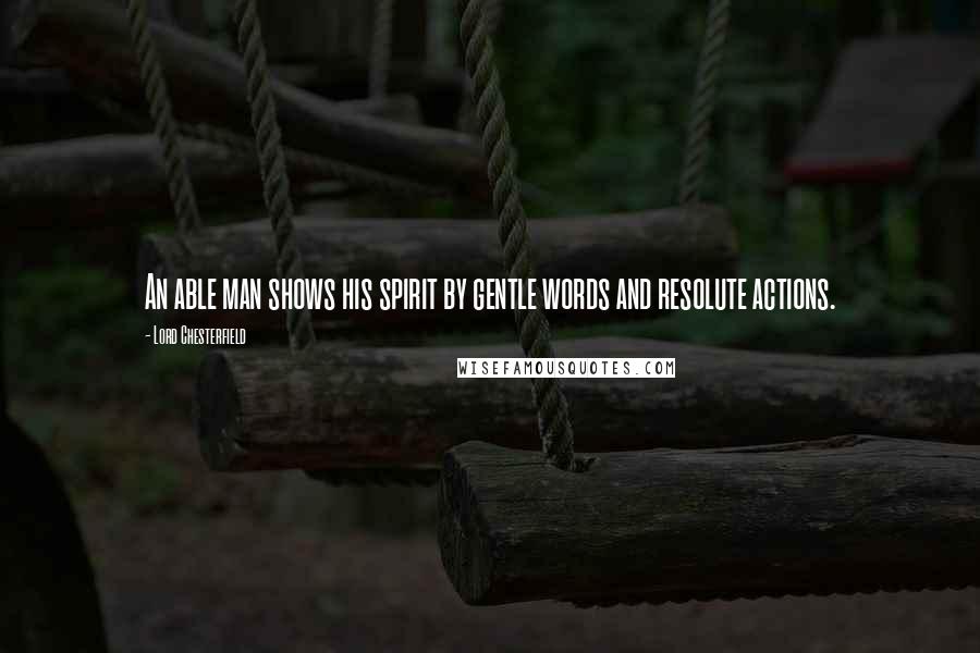 Lord Chesterfield Quotes: An able man shows his spirit by gentle words and resolute actions.