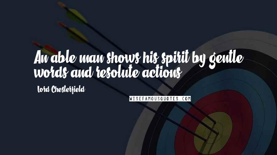 Lord Chesterfield Quotes: An able man shows his spirit by gentle words and resolute actions.