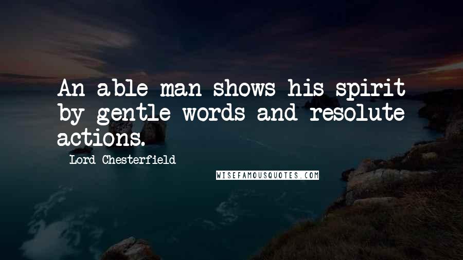 Lord Chesterfield Quotes: An able man shows his spirit by gentle words and resolute actions.