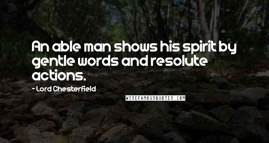 Lord Chesterfield Quotes: An able man shows his spirit by gentle words and resolute actions.