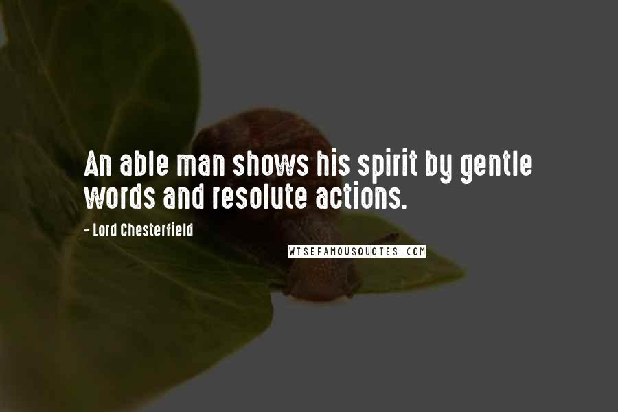 Lord Chesterfield Quotes: An able man shows his spirit by gentle words and resolute actions.