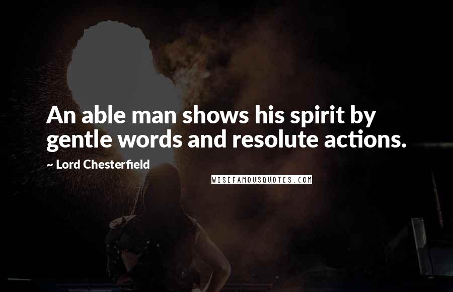 Lord Chesterfield Quotes: An able man shows his spirit by gentle words and resolute actions.