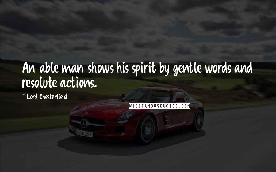 Lord Chesterfield Quotes: An able man shows his spirit by gentle words and resolute actions.