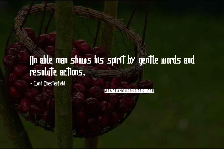 Lord Chesterfield Quotes: An able man shows his spirit by gentle words and resolute actions.