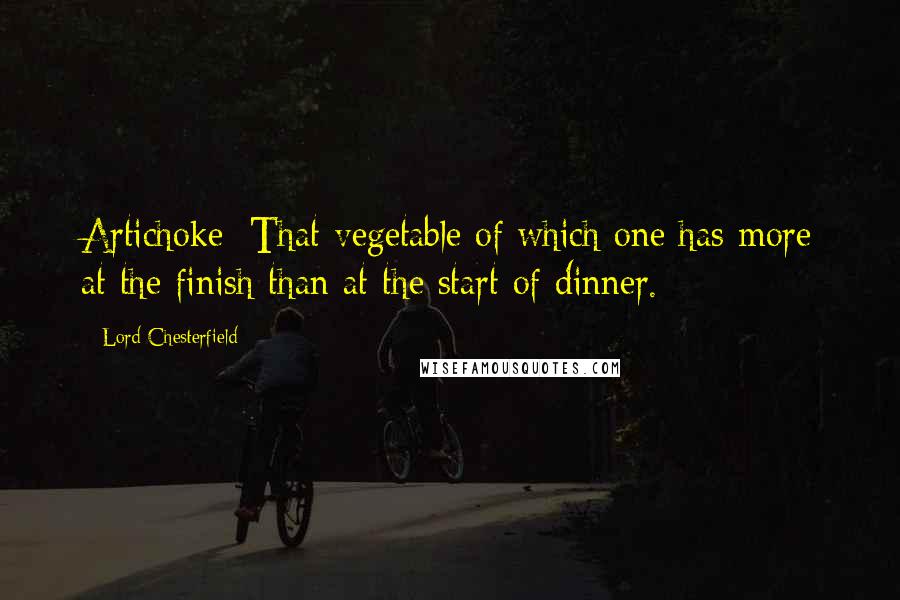 Lord Chesterfield Quotes: Artichoke: That vegetable of which one has more at the finish than at the start of dinner.