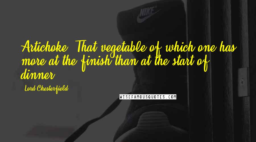 Lord Chesterfield Quotes: Artichoke: That vegetable of which one has more at the finish than at the start of dinner.