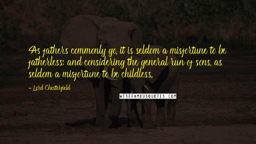 Lord Chesterfield Quotes: As fathers commonly go, it is seldom a misfortune to be fatherless; and considering the general run of sons, as seldom a misfortune to be childless.