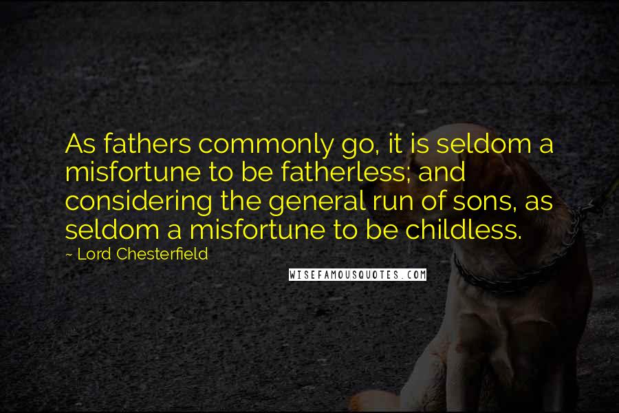 Lord Chesterfield Quotes: As fathers commonly go, it is seldom a misfortune to be fatherless; and considering the general run of sons, as seldom a misfortune to be childless.