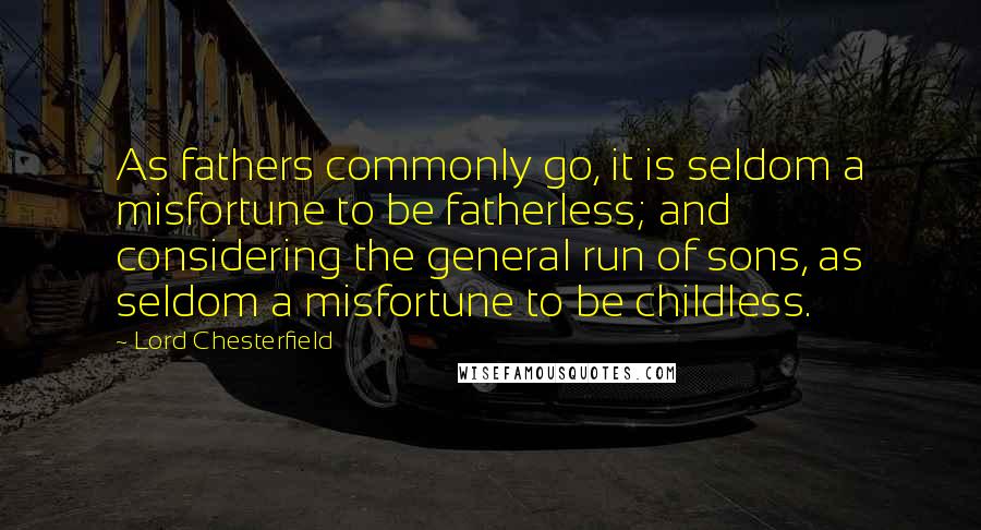 Lord Chesterfield Quotes: As fathers commonly go, it is seldom a misfortune to be fatherless; and considering the general run of sons, as seldom a misfortune to be childless.