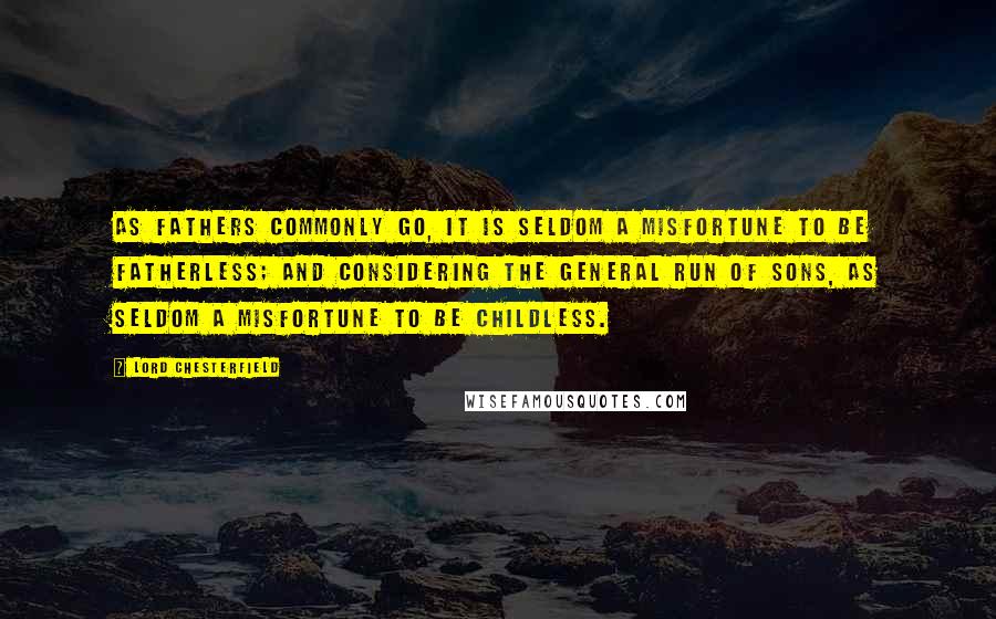 Lord Chesterfield Quotes: As fathers commonly go, it is seldom a misfortune to be fatherless; and considering the general run of sons, as seldom a misfortune to be childless.